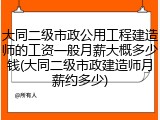 大同二级市政公用工程建造师的工资一般月薪大概多少钱(大同二级市政建造师月薪约多少)