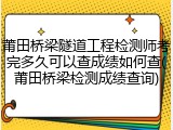 莆田桥梁隧道工程检测师考完多久可以查成绩如何查(莆田桥梁检测成绩查询)