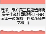 菏泽一级铁路工程建造师需要学什么科目呢哪些内容(菏泽一级铁路工程建造师需学科目)