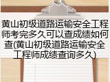 黄山初级道路运输安全工程师考完多久可以查成绩如何查(黄山初级道路运输安全工程师成绩查询多久)