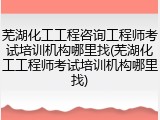 芜湖化工工程咨询工程师考试培训机构哪里找(芜湖化工工程师考试培训机构哪里找)