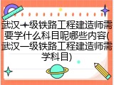 武汉一级铁路工程建造师需要学什么科目呢哪些内容(武汉一级铁路工程建造师需学科目)