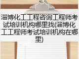 淄博化工工程咨询工程师考试培训机构哪里找(淄博化工工程师考试培训机构在哪里)