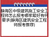 静海区中级建筑施工安全工程师怎么报考哪家最好有何要求(静海区建筑安全工程师报考推荐)