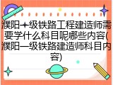 濮阳一级铁路工程建造师需要学什么科目呢哪些内容(濮阳一级铁路建造师科目内容)