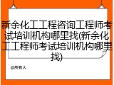 新余化工工程咨询工程师考试培训机构哪里找(新余化工工程师考试培训机构哪里找)