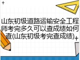 山东初级道路运输安全工程师考完多久可以查成绩如何查(山东初级考完查成绩)