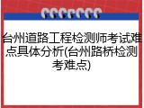 台州道路工程检测师考试难点具体分析(台州路桥检测考难点)