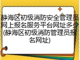 静海区初级消防安全管理员网上报名服务平台网址多少(静海区初级消防管理员报名网址)