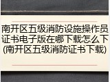 南开区五级消防设施操作员证书电子版在哪下载怎么下(南开区五级消防证书下载)