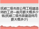 抚顺二级市政公用工程建造师的工资一般月薪大概多少钱(抚顺二级市政建造师月薪大概多少)