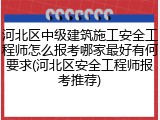 河北区中级建筑施工安全工程师怎么报考哪家最好有何要求(河北区安全工程师报考推荐)