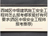 西城区中级建筑施工安全工程师怎么报考哪家最好有何要求(西区中级安全工程师报考推荐)