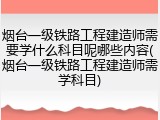 烟台一级铁路工程建造师需要学什么科目呢哪些内容(烟台一级铁路工程建造师需学科目)