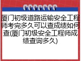 厦门初级道路运输安全工程师考完多久可以查成绩如何查(厦门初级安全工程师成绩查询多久)