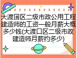 大渡口区二级市政公用工程建造师的工资一般月薪大概多少钱(大渡口区二级市政建造师月薪约多少)