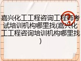 嘉兴化工工程咨询工程师考试培训机构哪里找(嘉兴化工工程咨询培训机构哪里找)
