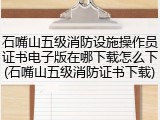 石嘴山五级消防设施操作员证书电子版在哪下载怎么下(石嘴山五级消防证书下载)