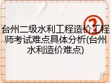 台州二级水利工程造价工程师考试难点具体分析(台州水利造价难点)