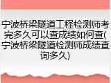 宁波桥梁隧道工程检测师考完多久可以查成绩如何查(宁波桥梁隧道检测师成绩查询多久)