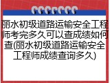 丽水初级道路运输安全工程师考完多久可以查成绩如何查(丽水初级道路运输安全工程师成绩查询多久)