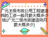 广元二级市政公用工程建造师的工资一般月薪大概多少钱(广元二级市政建造师月薪大概多少)