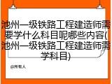 池州一级铁路工程建造师需要学什么科目呢哪些内容(池州一级铁路工程建造师需学科目)