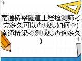 南通桥梁隧道工程检测师考完多久可以查成绩如何查(南通桥梁检测成绩查询多久)