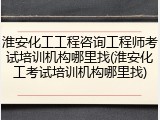 淮安化工工程咨询工程师考试培训机构哪里找(淮安化工考试培训机构哪里找)