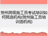 贺州高级施工员考试培训如何挑选机构(贺州施工员培训选机构)