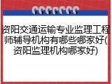 资阳交通运输专业监理工程师辅导机构有哪些哪家好(资阳监理机构哪家好)