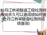 牡丹江桥梁隧道工程检测师考完多久可以查成绩如何查(牡丹江桥梁隧道检测师成绩查询)