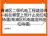 青浦区二级机电工程建造师一般在哪里上班什么岗位和待遇(青浦区机电建造师岗位待遇)