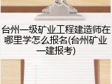 台州一级矿业工程建造师在哪里学怎么报名(台州矿业一建报考)