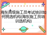 海东高级施工员考试培训如何挑选机构(海东施工员培训选机构)