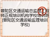 普陀区交通运输总监理工程师正规培训机构学校培训班(普陀区交通运输监理培训学校)