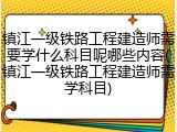 镇江一级铁路工程建造师需要学什么科目呢哪些内容(镇江一级铁路工程建造师需学科目)