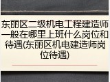 东丽区二级机电工程建造师一般在哪里上班什么岗位和待遇(东丽区机电建造师岗位待遇)