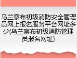 乌兰察布初级消防安全管理员网上报名服务平台网址多少(乌兰察布初级消防管理员报名网址)