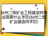 台州二级矿业工程建造师考试需要什么学历(台州二级矿业建造师学历)