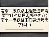 南京一级铁路工程建造师需要学什么科目呢哪些内容(南京一级铁路工程建造师需学科目)