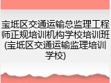 宝坻区交通运输总监理工程师正规培训机构学校培训班(宝坻区交通运输监理培训学校)