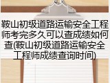 鞍山初级道路运输安全工程师考完多久可以查成绩如何查(鞍山初级道路运输安全工程师成绩查询时间)