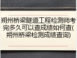 朔州桥梁隧道工程检测师考完多久可以查成绩如何查(朔州桥梁检测成绩查询)