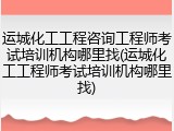 运城化工工程咨询工程师考试培训机构哪里找(运城化工工程师考试培训机构哪里找)