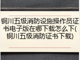 铜川五级消防设施操作员证书电子版在哪下载怎么下(铜川五级消防证书下载)