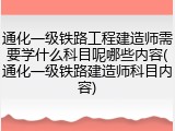 通化一级铁路工程建造师需要学什么科目呢哪些内容(通化一级铁路建造师科目内容)