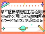 梁平区桥梁隧道工程检测师考完多久可以查成绩如何查(梁平区桥梁检测成绩查询)