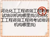 河北化工工程咨询工程师考试培训机构哪里找(河北化工工程咨询工程师考试培训机构哪里找)