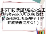 张家口初级道路运输安全工程师考完多久可以查成绩如何查(张家口初级安全工程师成绩查询多久？)